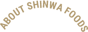 ABOUT SHINWA FOODS